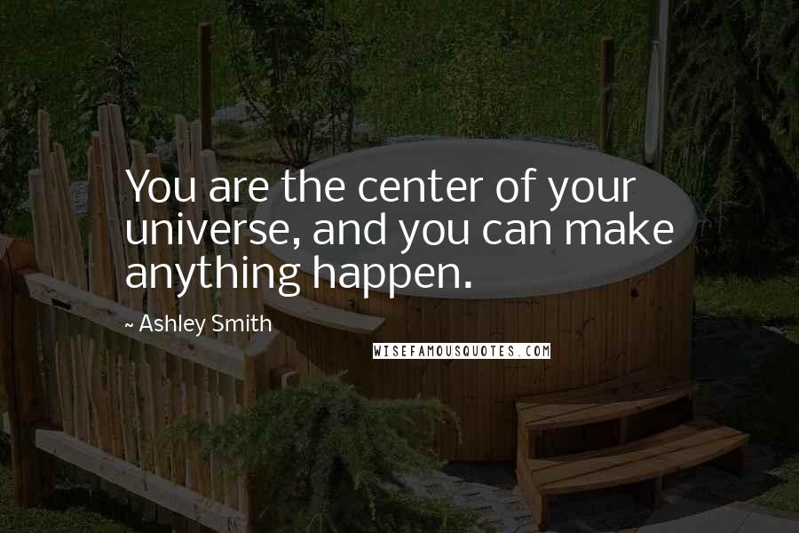 Ashley Smith Quotes: You are the center of your universe, and you can make anything happen.