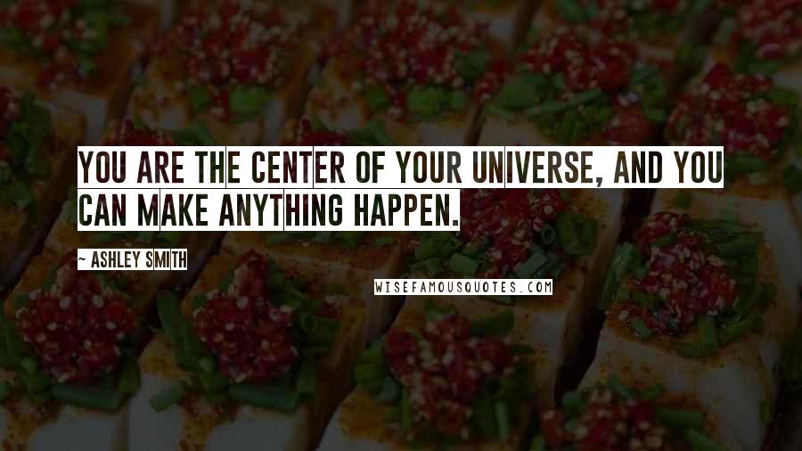 Ashley Smith Quotes: You are the center of your universe, and you can make anything happen.