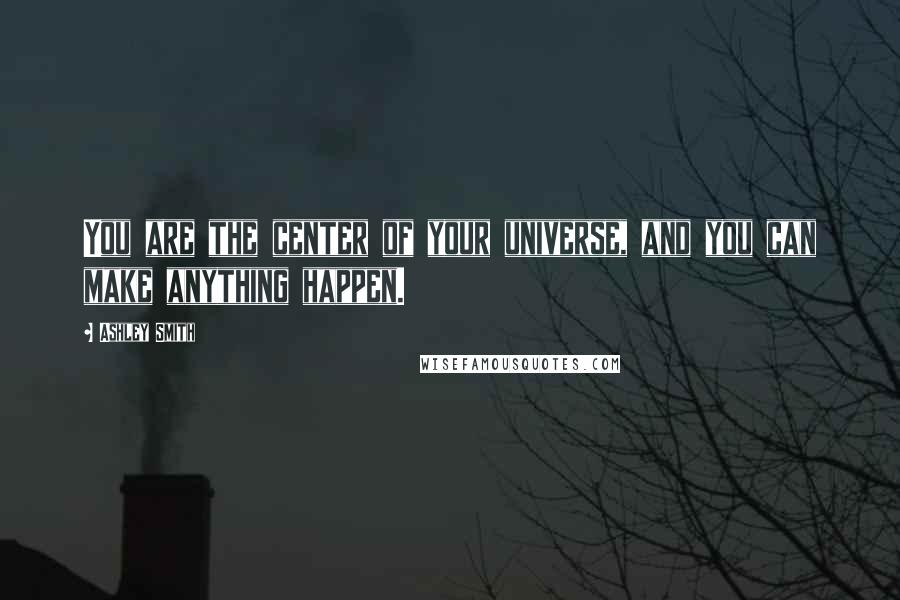 Ashley Smith Quotes: You are the center of your universe, and you can make anything happen.