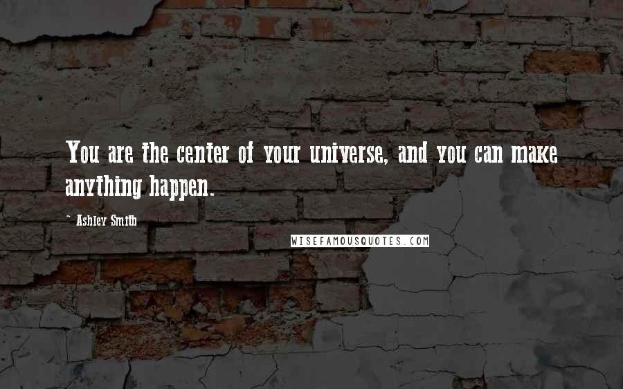 Ashley Smith Quotes: You are the center of your universe, and you can make anything happen.