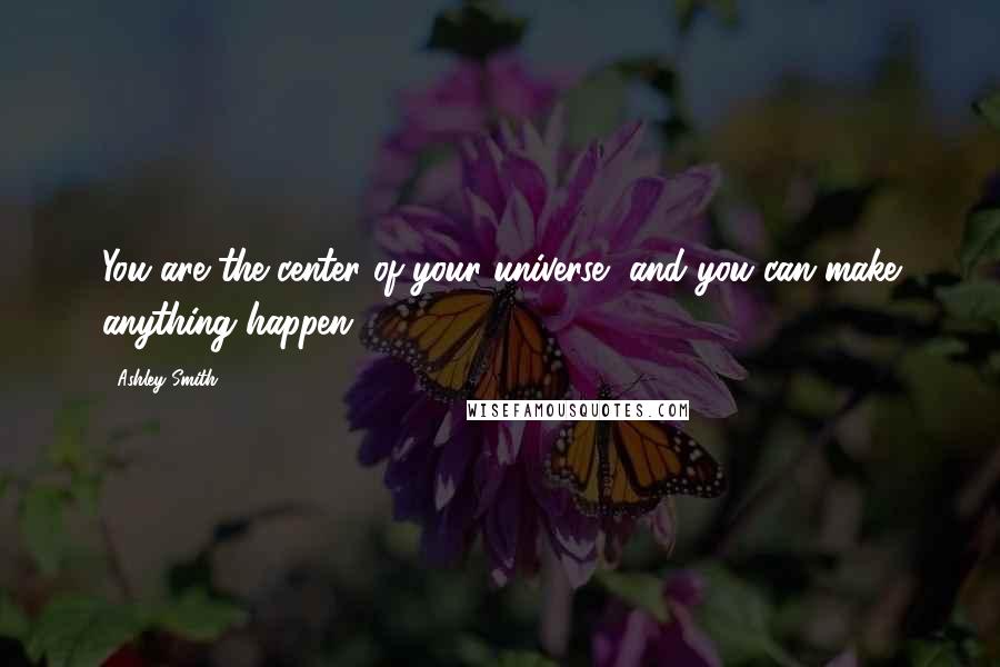 Ashley Smith Quotes: You are the center of your universe, and you can make anything happen.