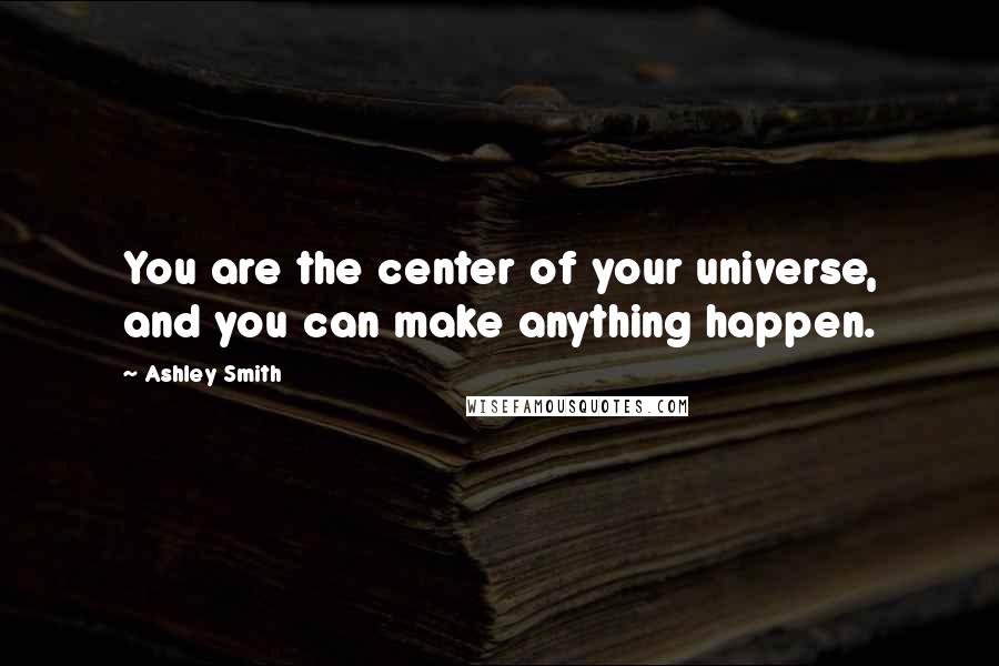 Ashley Smith Quotes: You are the center of your universe, and you can make anything happen.