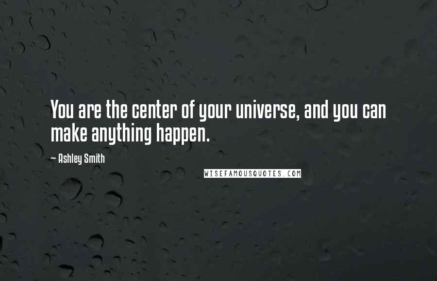 Ashley Smith Quotes: You are the center of your universe, and you can make anything happen.