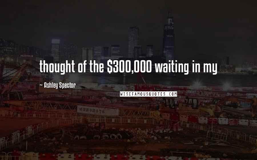Ashley Spector Quotes: thought of the $300,000 waiting in my