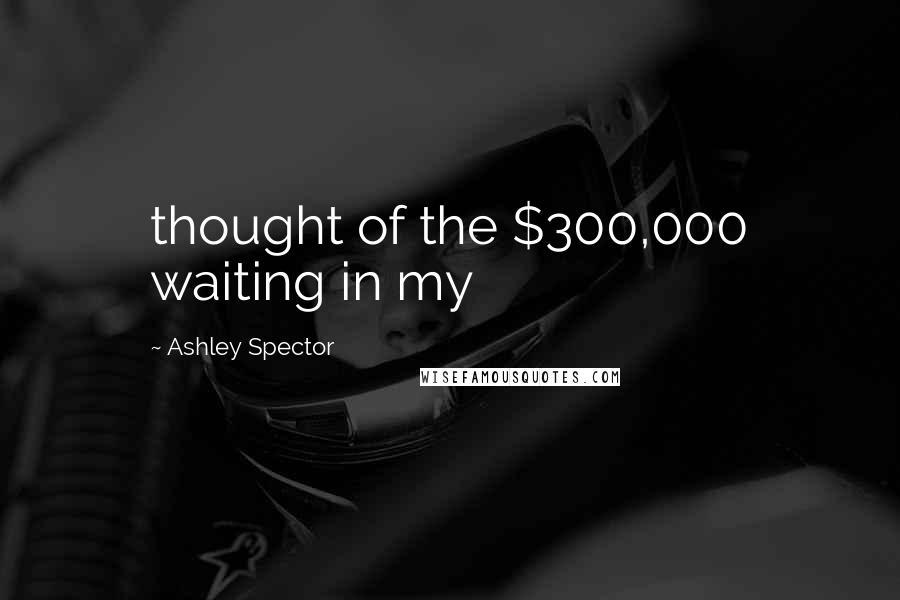 Ashley Spector Quotes: thought of the $300,000 waiting in my