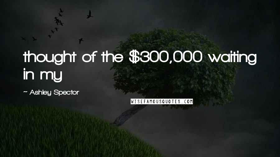 Ashley Spector Quotes: thought of the $300,000 waiting in my