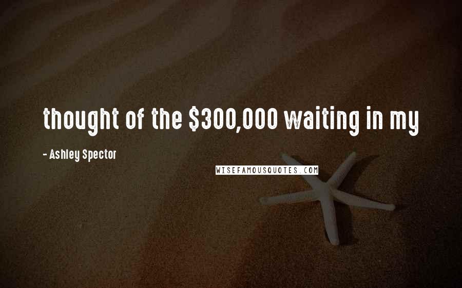 Ashley Spector Quotes: thought of the $300,000 waiting in my