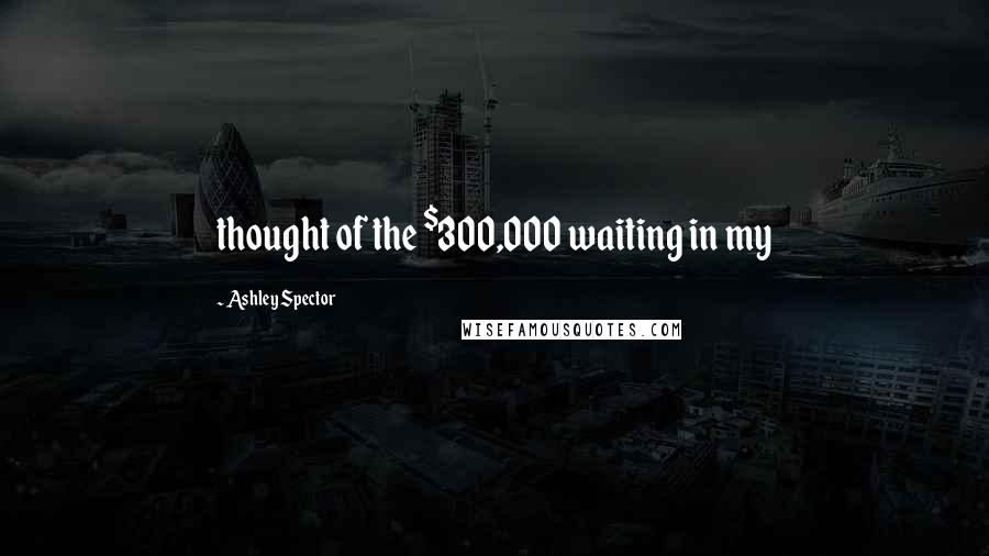 Ashley Spector Quotes: thought of the $300,000 waiting in my