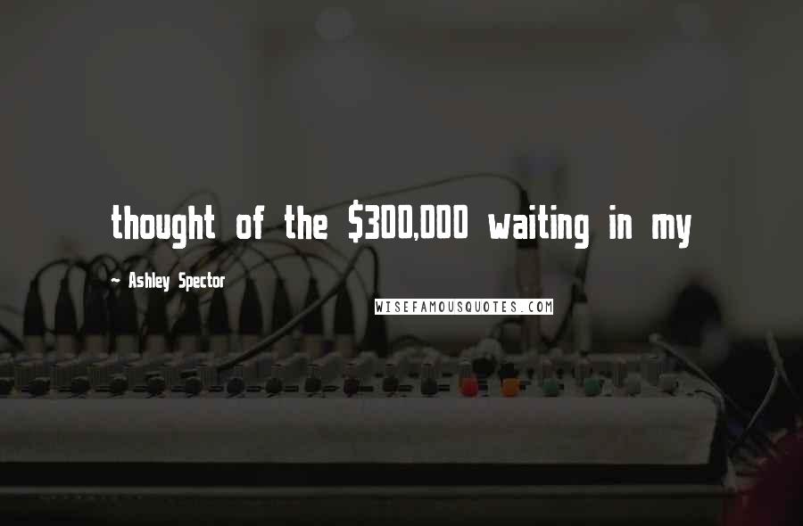 Ashley Spector Quotes: thought of the $300,000 waiting in my