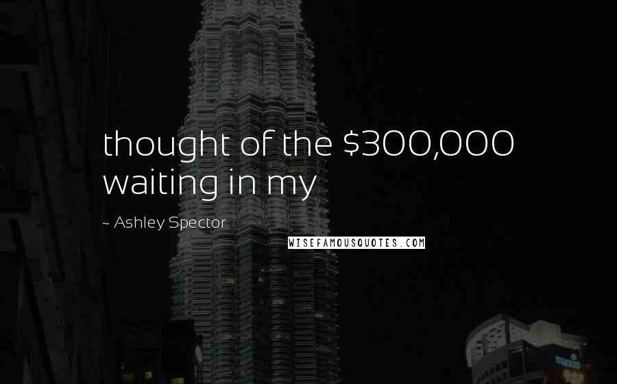 Ashley Spector Quotes: thought of the $300,000 waiting in my