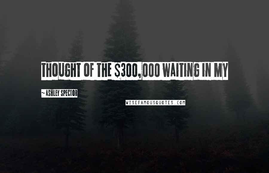 Ashley Spector Quotes: thought of the $300,000 waiting in my