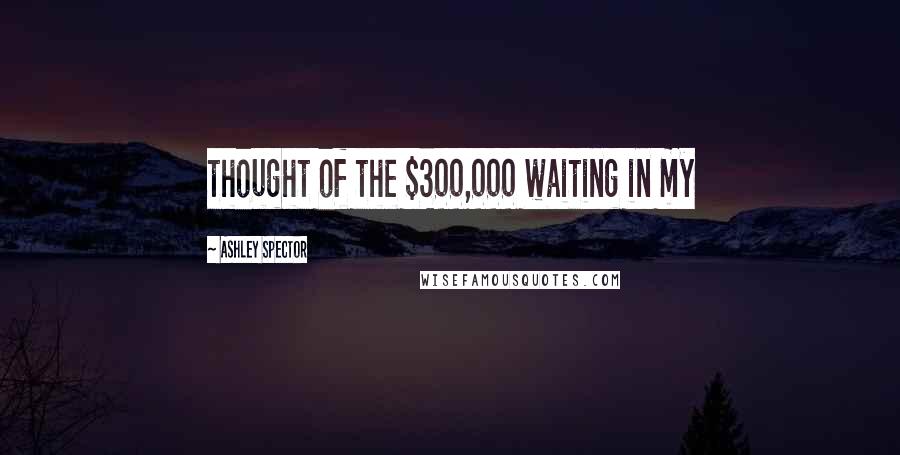 Ashley Spector Quotes: thought of the $300,000 waiting in my