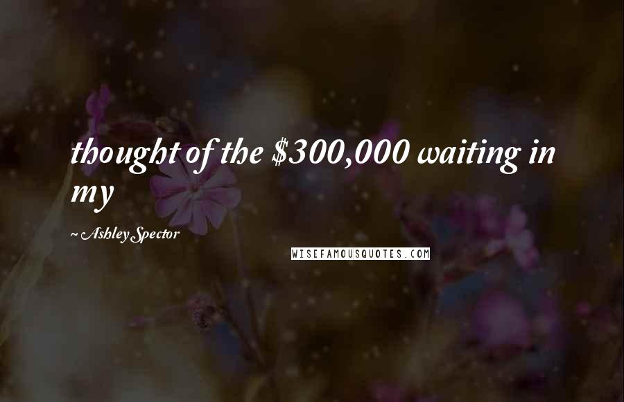 Ashley Spector Quotes: thought of the $300,000 waiting in my