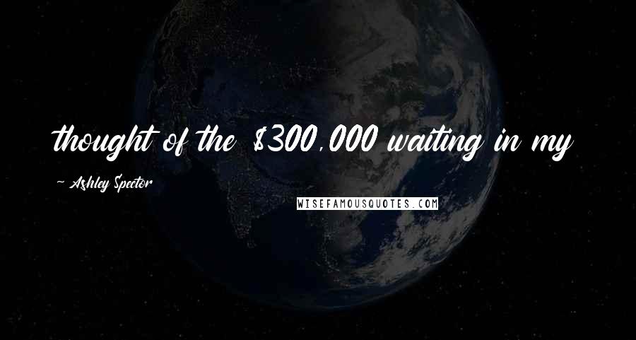 Ashley Spector Quotes: thought of the $300,000 waiting in my