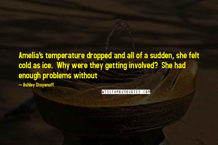 Ashley Stoyanoff Quotes: Amelia's temperature dropped and all of a sudden, she felt cold as ice.  Why were they getting involved?  She had enough problems without