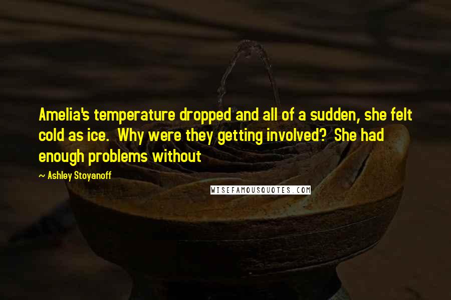 Ashley Stoyanoff Quotes: Amelia's temperature dropped and all of a sudden, she felt cold as ice. Why were they getting involved? She had enough problems without