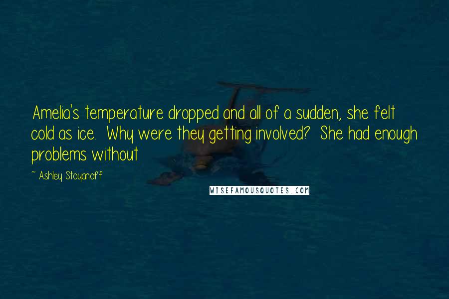 Ashley Stoyanoff Quotes: Amelia's temperature dropped and all of a sudden, she felt cold as ice.  Why were they getting involved?  She had enough problems without