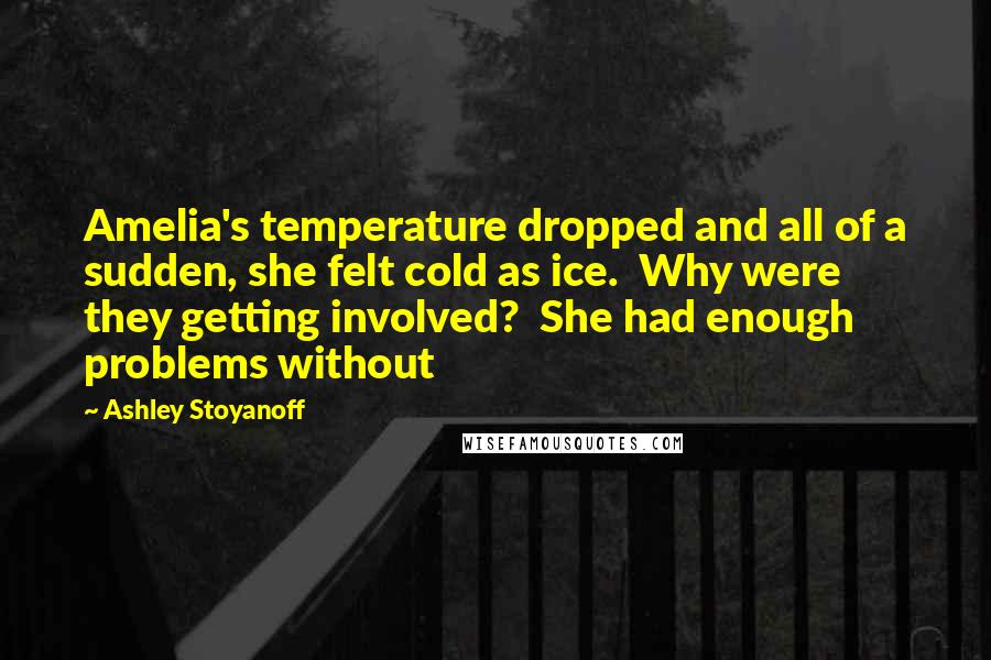 Ashley Stoyanoff Quotes: Amelia's temperature dropped and all of a sudden, she felt cold as ice.  Why were they getting involved?  She had enough problems without