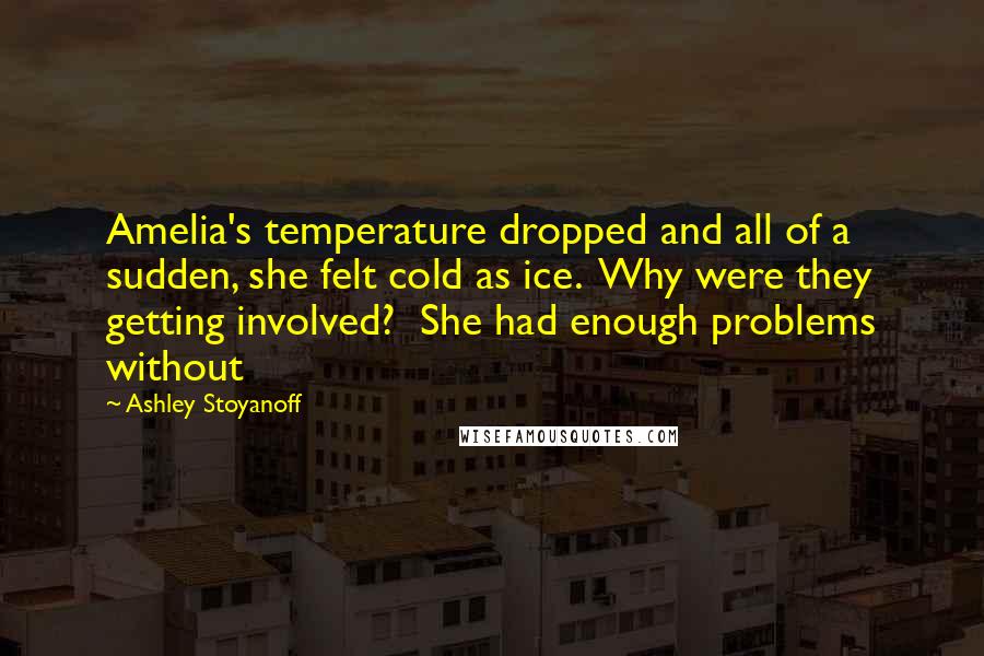 Ashley Stoyanoff Quotes: Amelia's temperature dropped and all of a sudden, she felt cold as ice.  Why were they getting involved?  She had enough problems without