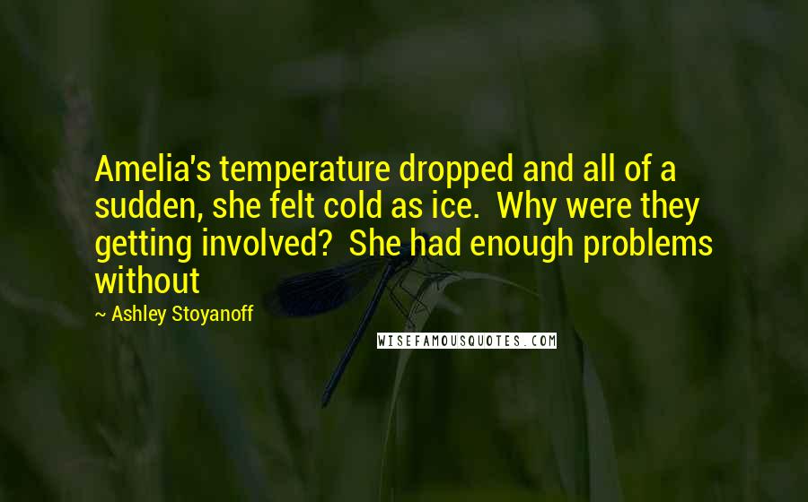 Ashley Stoyanoff Quotes: Amelia's temperature dropped and all of a sudden, she felt cold as ice.  Why were they getting involved?  She had enough problems without