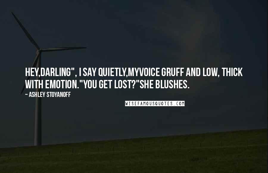 Ashley Stoyanoff Quotes: Hey,darling", I say quietly,myvoice gruff and low, thick with emotion."You get lost?"she blushes.