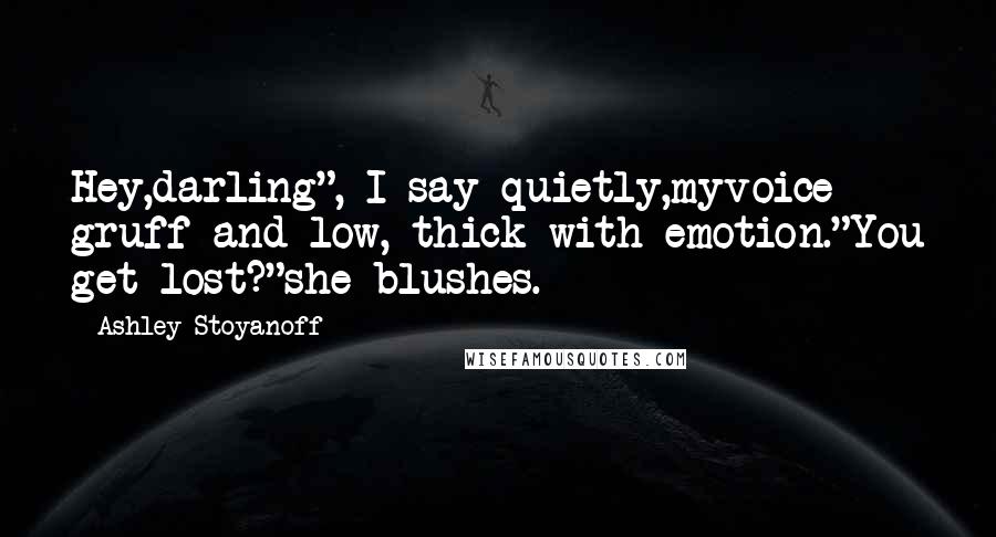 Ashley Stoyanoff Quotes: Hey,darling", I say quietly,myvoice gruff and low, thick with emotion."You get lost?"she blushes.