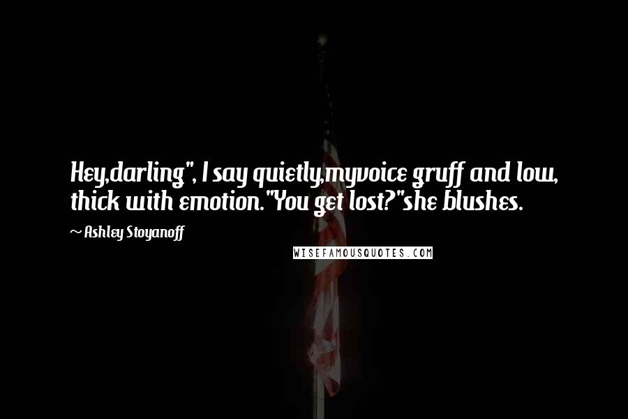 Ashley Stoyanoff Quotes: Hey,darling", I say quietly,myvoice gruff and low, thick with emotion."You get lost?"she blushes.