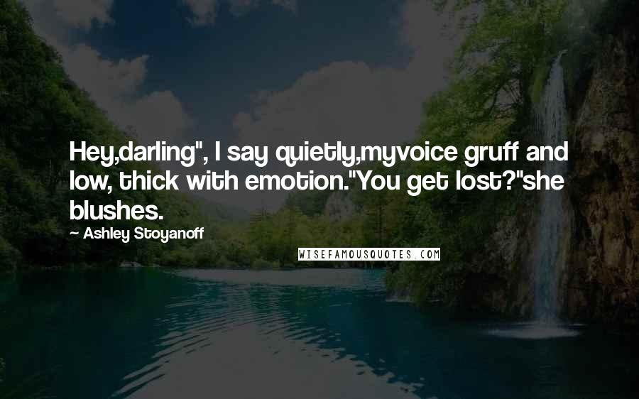Ashley Stoyanoff Quotes: Hey,darling", I say quietly,myvoice gruff and low, thick with emotion."You get lost?"she blushes.