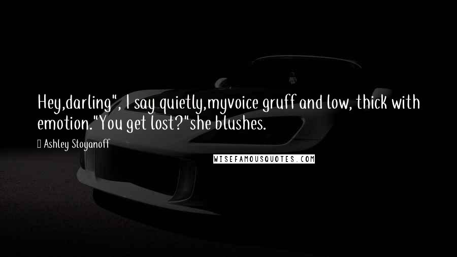 Ashley Stoyanoff Quotes: Hey,darling", I say quietly,myvoice gruff and low, thick with emotion."You get lost?"she blushes.