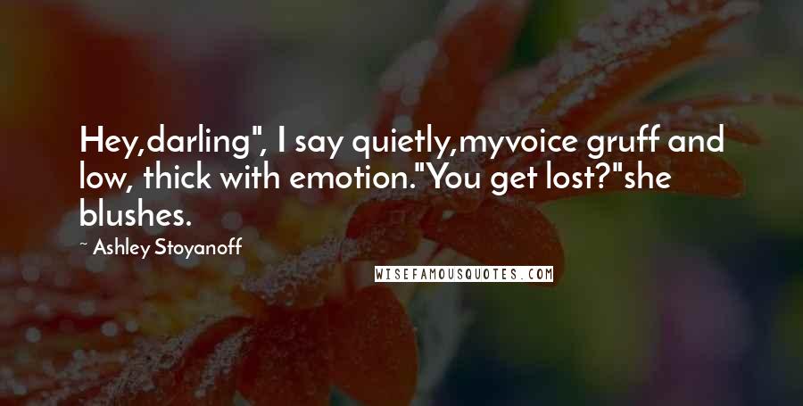 Ashley Stoyanoff Quotes: Hey,darling", I say quietly,myvoice gruff and low, thick with emotion."You get lost?"she blushes.