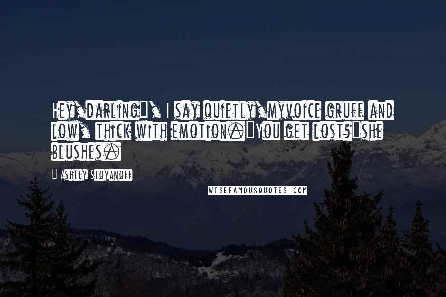 Ashley Stoyanoff Quotes: Hey,darling", I say quietly,myvoice gruff and low, thick with emotion."You get lost?"she blushes.