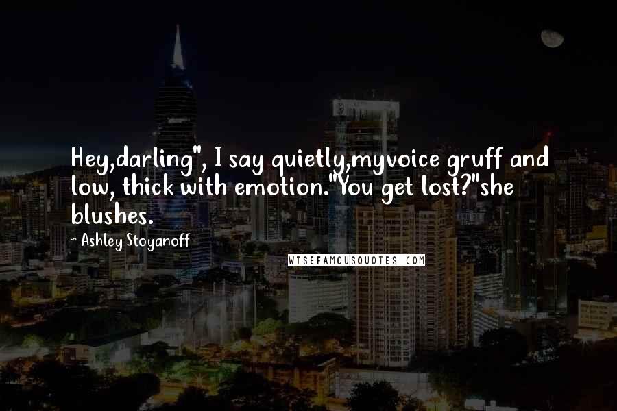 Ashley Stoyanoff Quotes: Hey,darling", I say quietly,myvoice gruff and low, thick with emotion."You get lost?"she blushes.
