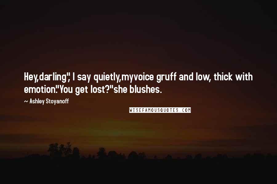 Ashley Stoyanoff Quotes: Hey,darling", I say quietly,myvoice gruff and low, thick with emotion."You get lost?"she blushes.