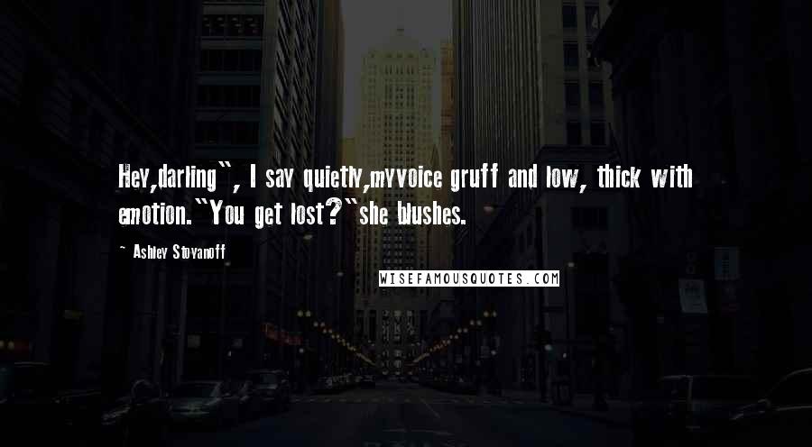 Ashley Stoyanoff Quotes: Hey,darling", I say quietly,myvoice gruff and low, thick with emotion."You get lost?"she blushes.