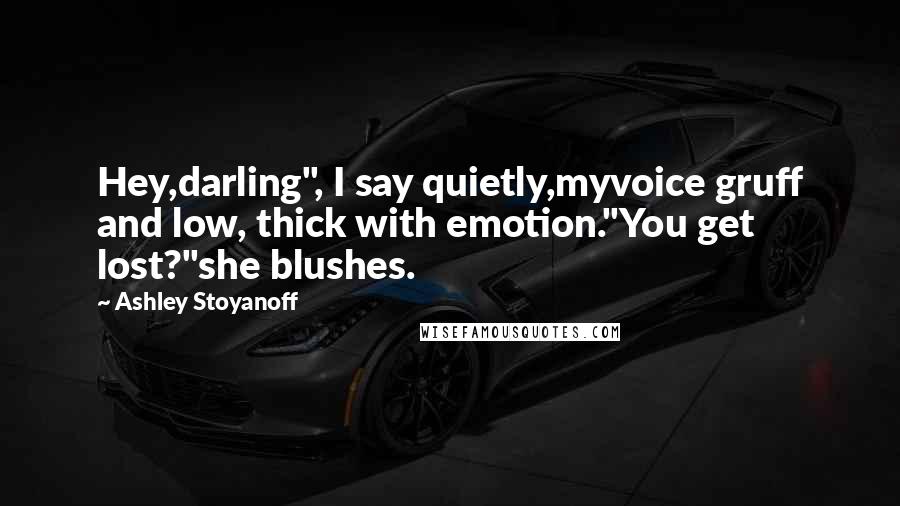 Ashley Stoyanoff Quotes: Hey,darling", I say quietly,myvoice gruff and low, thick with emotion."You get lost?"she blushes.