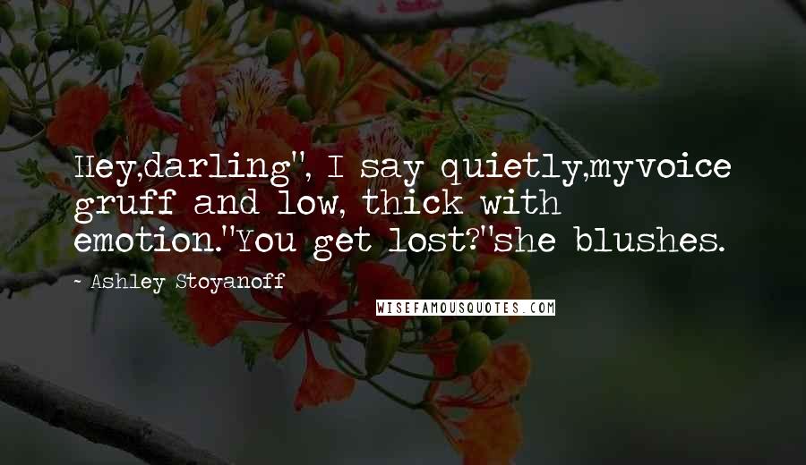 Ashley Stoyanoff Quotes: Hey,darling", I say quietly,myvoice gruff and low, thick with emotion."You get lost?"she blushes.