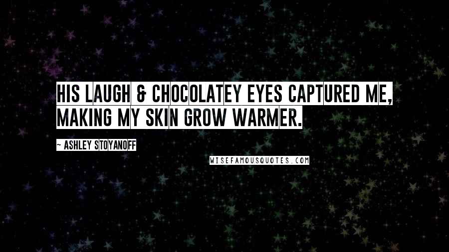 Ashley Stoyanoff Quotes: His laugh & chocolatey eyes captured me, making my skin grow warmer.