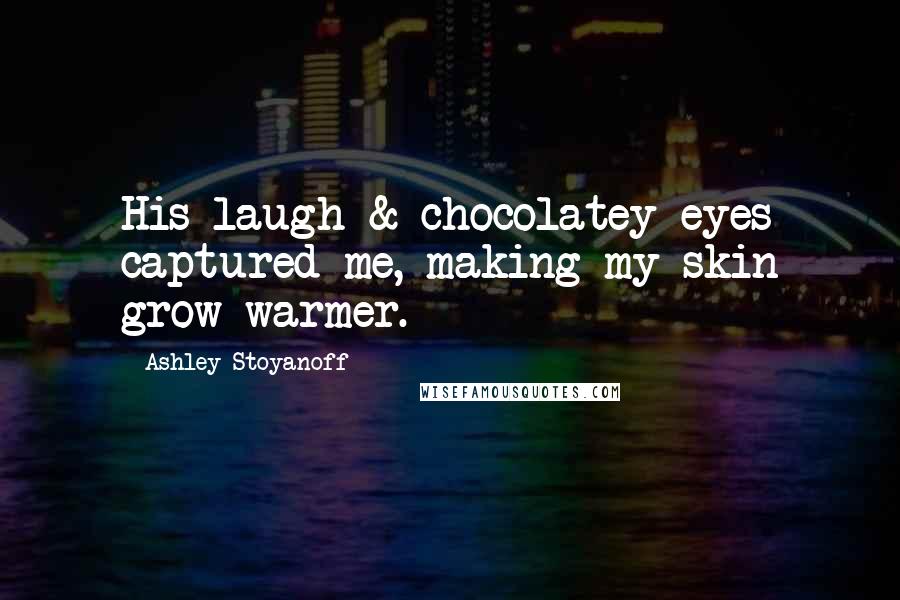 Ashley Stoyanoff Quotes: His laugh & chocolatey eyes captured me, making my skin grow warmer.