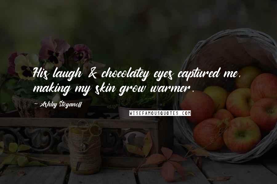 Ashley Stoyanoff Quotes: His laugh & chocolatey eyes captured me, making my skin grow warmer.