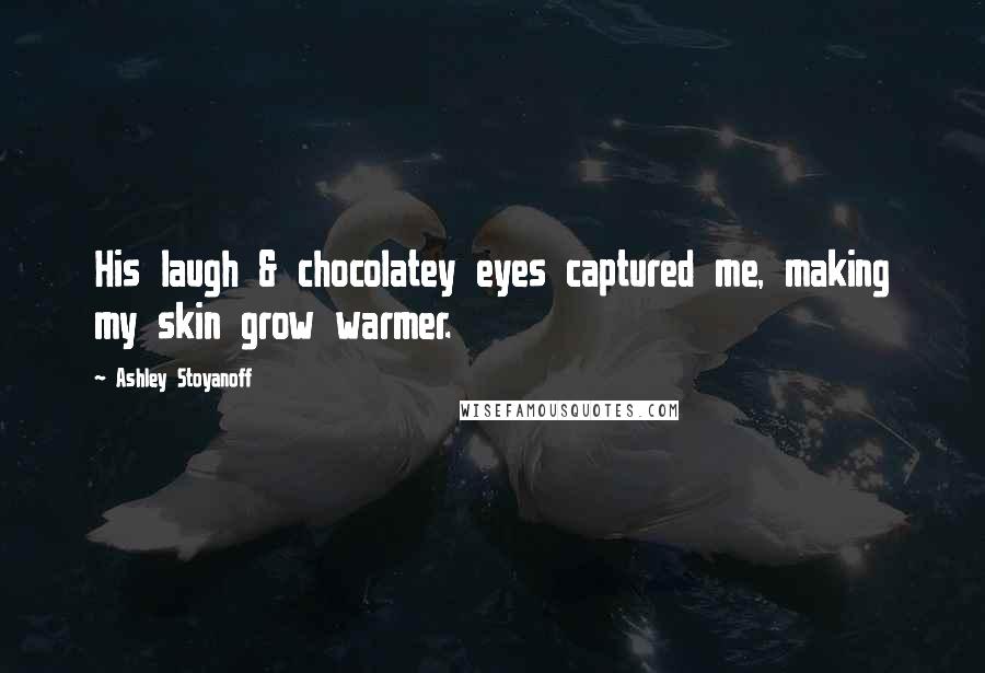 Ashley Stoyanoff Quotes: His laugh & chocolatey eyes captured me, making my skin grow warmer.
