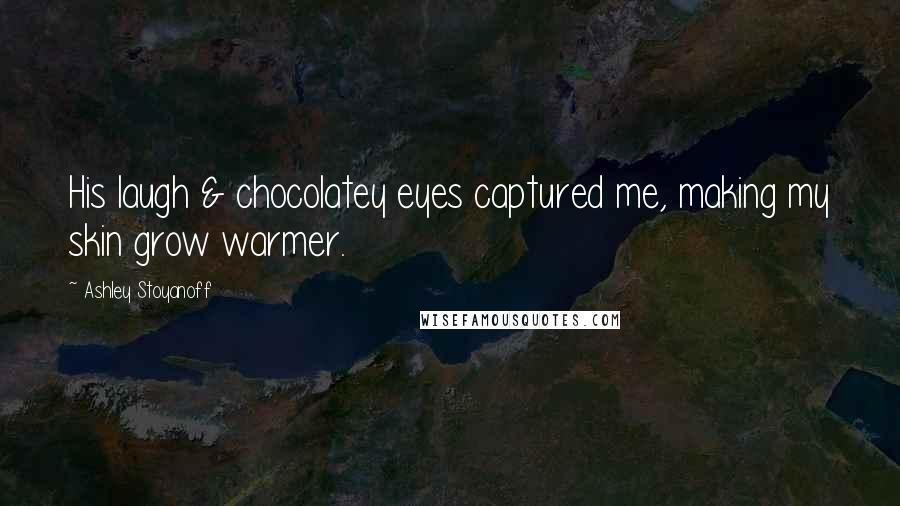 Ashley Stoyanoff Quotes: His laugh & chocolatey eyes captured me, making my skin grow warmer.