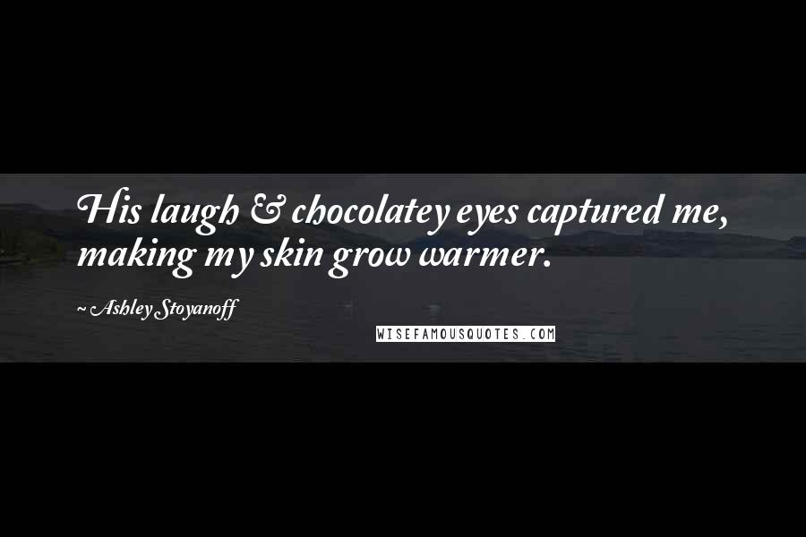 Ashley Stoyanoff Quotes: His laugh & chocolatey eyes captured me, making my skin grow warmer.