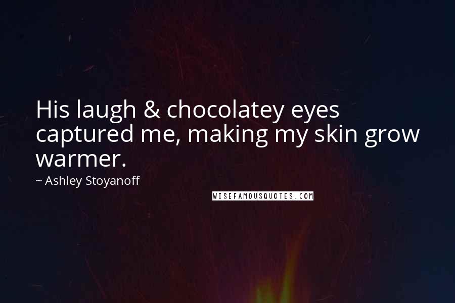 Ashley Stoyanoff Quotes: His laugh & chocolatey eyes captured me, making my skin grow warmer.