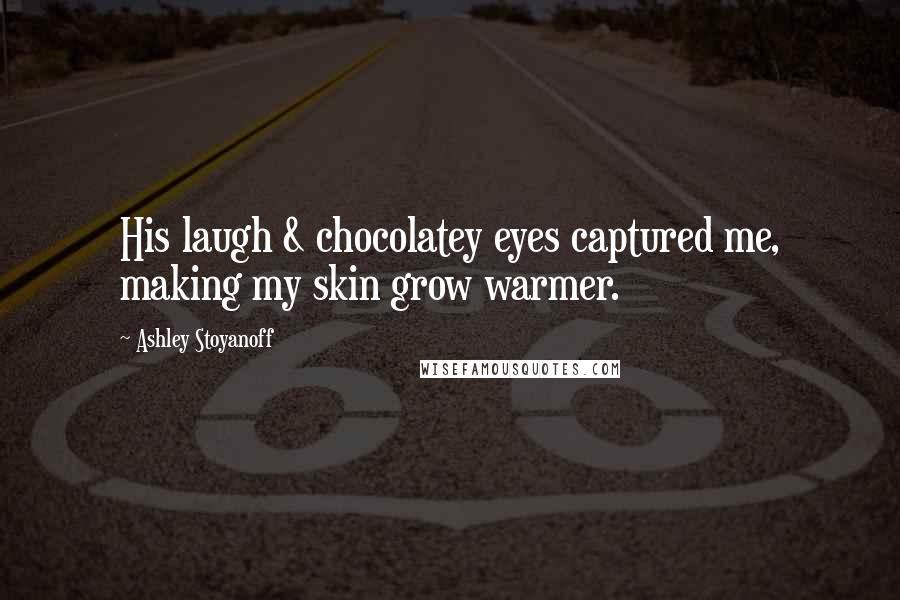 Ashley Stoyanoff Quotes: His laugh & chocolatey eyes captured me, making my skin grow warmer.