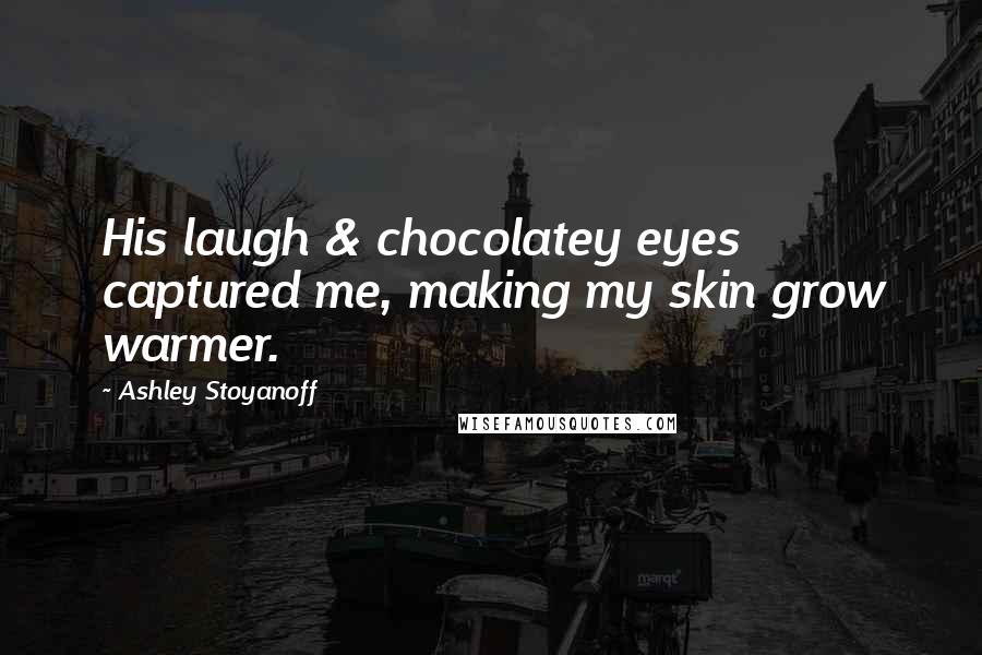 Ashley Stoyanoff Quotes: His laugh & chocolatey eyes captured me, making my skin grow warmer.