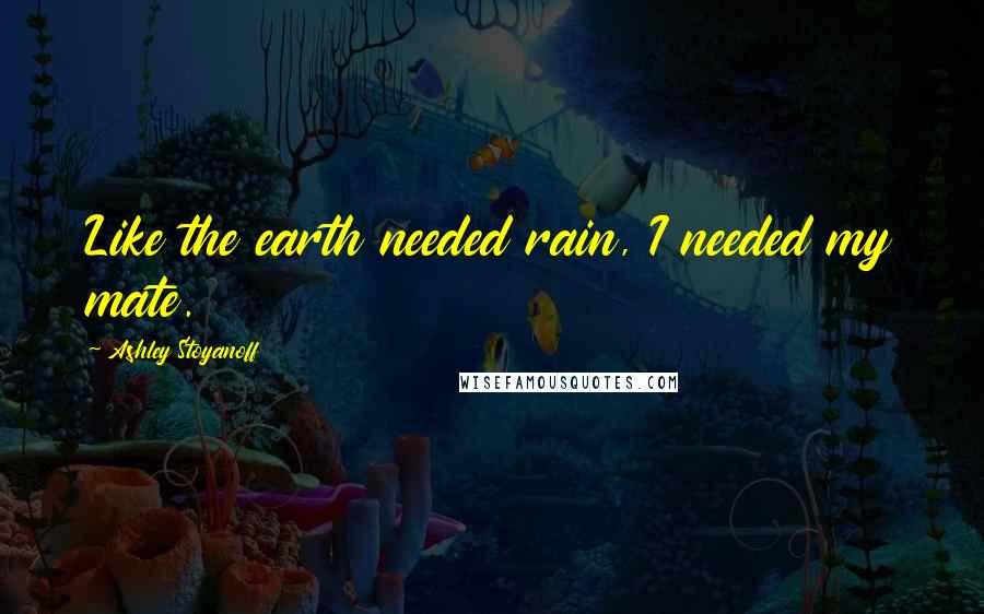Ashley Stoyanoff Quotes: Like the earth needed rain, I needed my mate.
