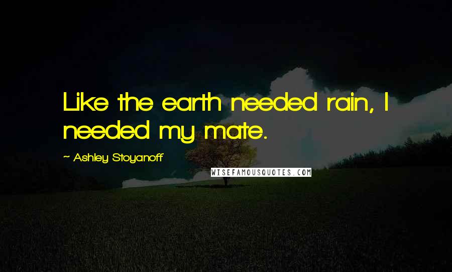 Ashley Stoyanoff Quotes: Like the earth needed rain, I needed my mate.