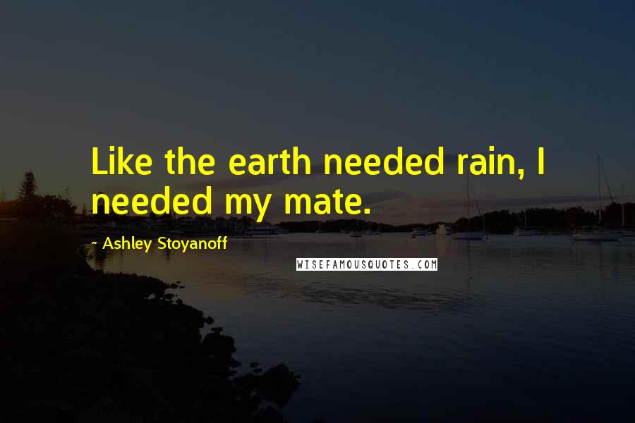 Ashley Stoyanoff Quotes: Like the earth needed rain, I needed my mate.