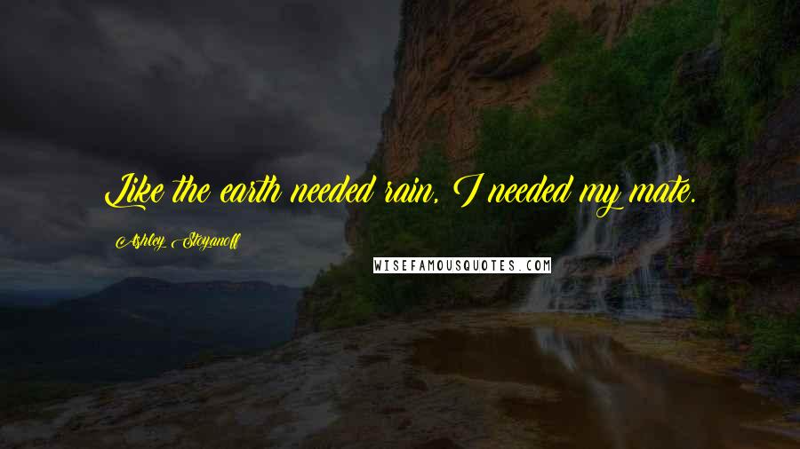Ashley Stoyanoff Quotes: Like the earth needed rain, I needed my mate.