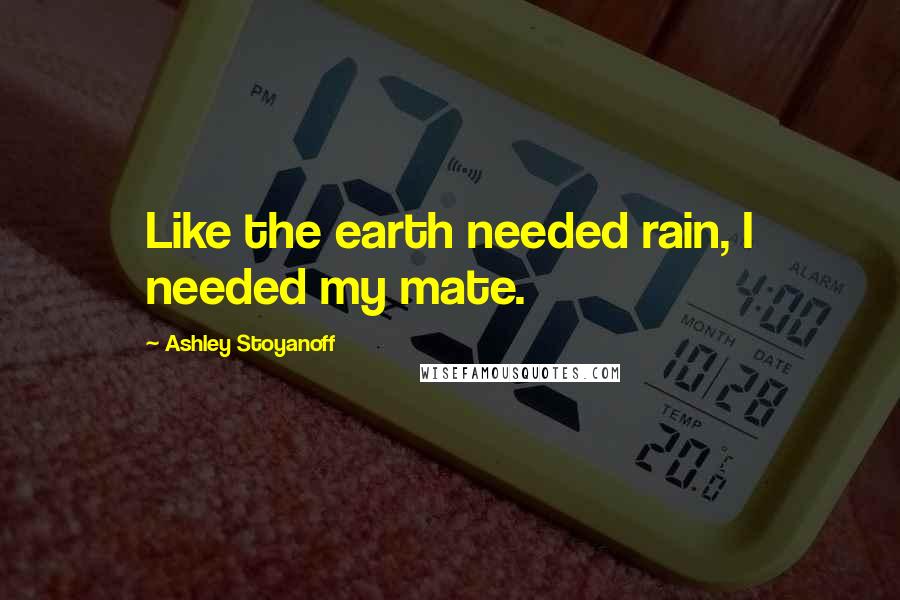 Ashley Stoyanoff Quotes: Like the earth needed rain, I needed my mate.